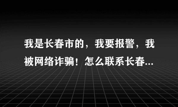 我是长春市的,我要报警,我被网络诈骗!怎么联系长春网警?怎么立案?