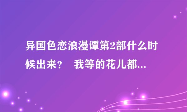 异国色恋浪漫谭第2部什么时候出来？  我等的花儿都谢了``````````