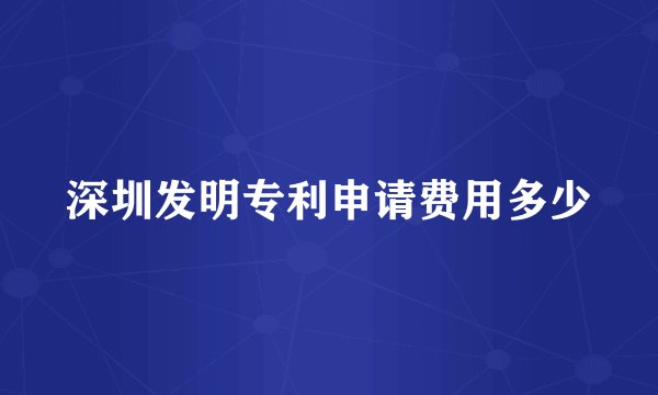 深圳发明专利申请费用多少