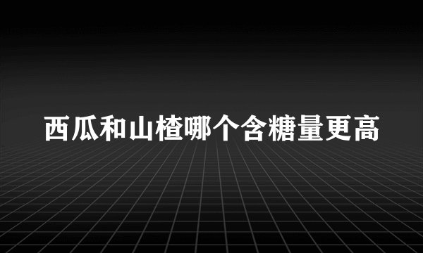 西瓜和山楂哪个含糖量更高