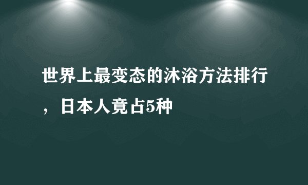 世界上最变态的沐浴方法排行，日本人竟占5种