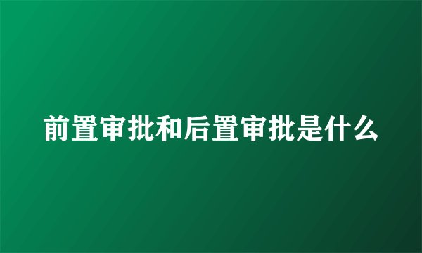 前置审批和后置审批是什么
