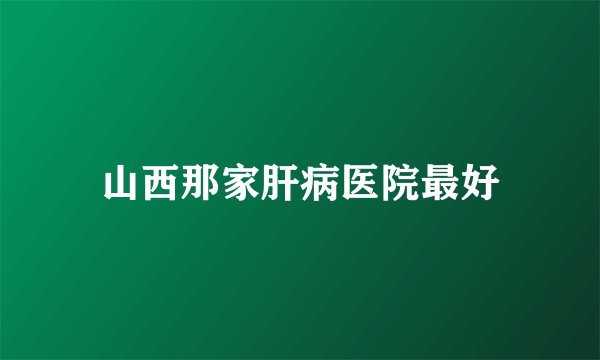 山西那家肝病医院最好