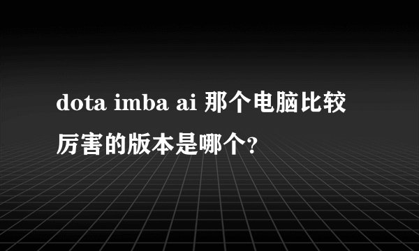 dota imba ai 那个电脑比较厉害的版本是哪个？