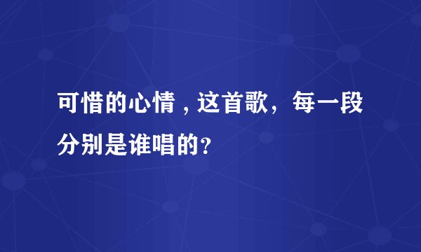 可惜的心情 , 这首歌，每一段分别是谁唱的？