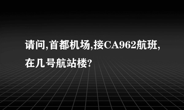 请问,首都机场,接CA962航班,在几号航站楼?