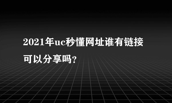 2021年uc秒懂网址谁有链接可以分享吗？