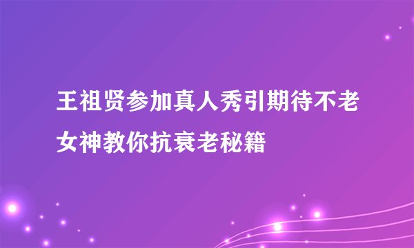 王祖贤参加真人秀引期待不老女神教你抗衰老秘籍