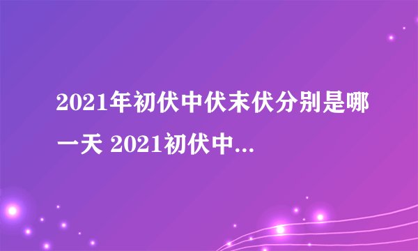 2021年初伏中伏末伏分别是哪一天 2021初伏中伏末伏是什么时间