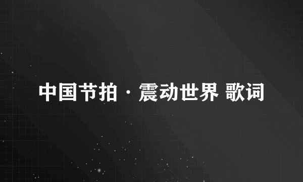 中国节拍·震动世界 歌词