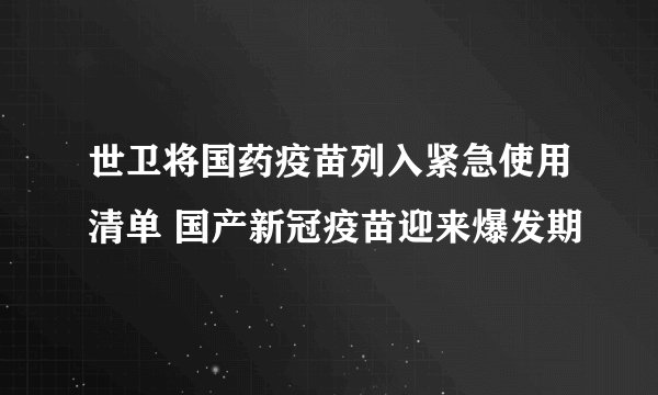 世卫将国药疫苗列入紧急使用清单 国产新冠疫苗迎来爆发期