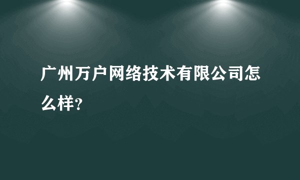 广州万户网络技术有限公司怎么样？