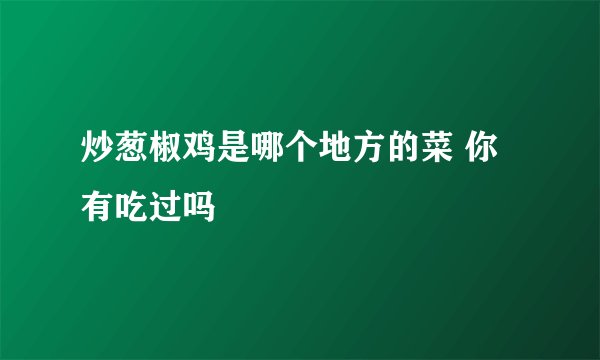 炒葱椒鸡是哪个地方的菜 你有吃过吗