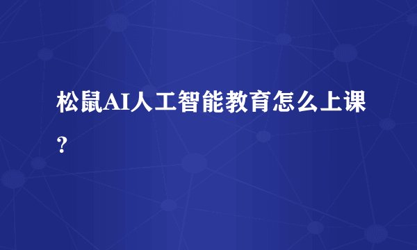 松鼠AI人工智能教育怎么上课?