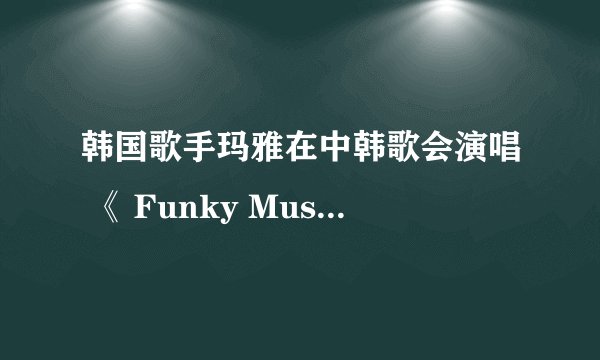 韩国歌手玛雅在中韩歌会演唱 《 Funky Music 》时有没有多大年纪？现在那个演唱公司