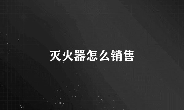 灭火器怎么销售