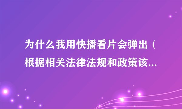 为什么我用快播看片会弹出（根据相关法律法规和政策该网站不可点播)怎么解决！