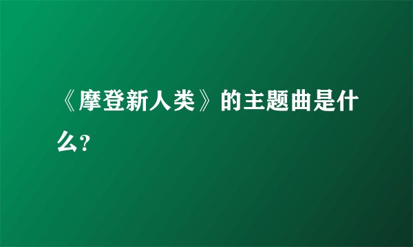 《摩登新人类》的主题曲是什么?