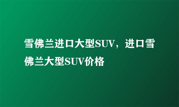 雪佛兰进口大型SUV，进口雪佛兰大型SUV价格