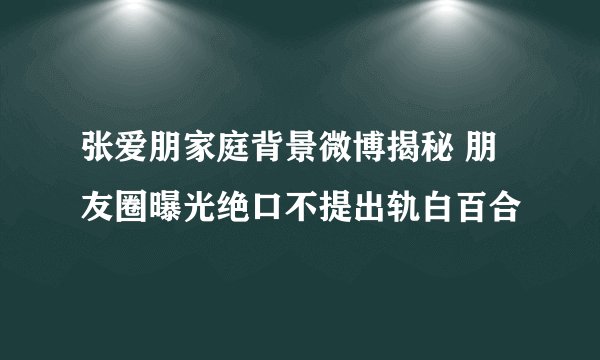 张爱朋家庭背景微博揭秘 朋友圈曝光绝口不提出轨白百合