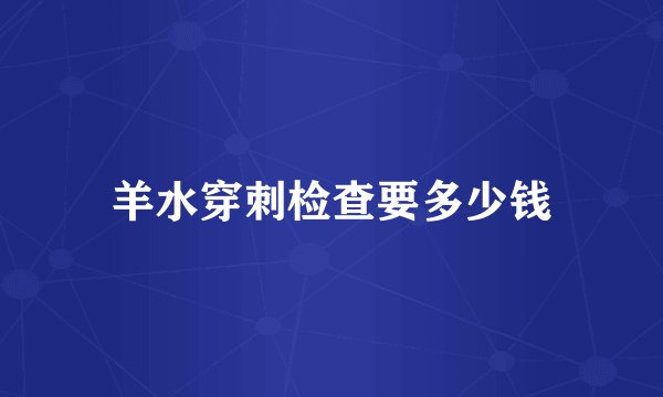 羊水穿刺检查要多少钱