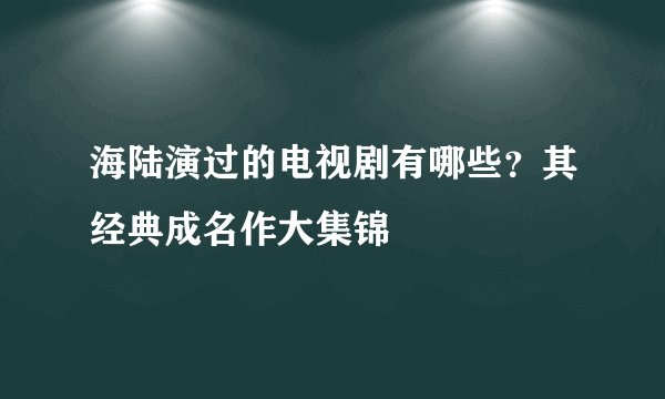 海陆演过的电视剧有哪些？其经典成名作大集锦