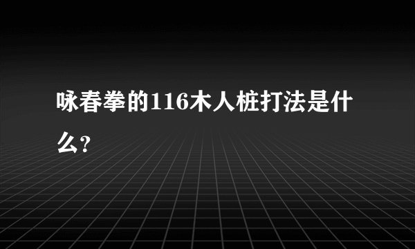 咏春拳的116木人桩打法是什么？