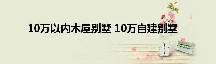 10万以内木屋别墅 10万自建别墅