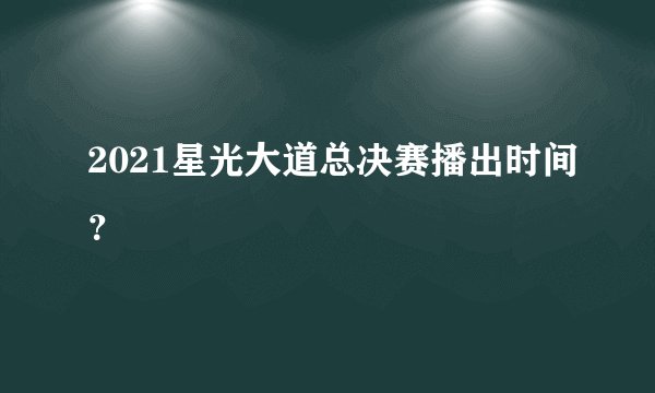2021星光大道总决赛播出时间？