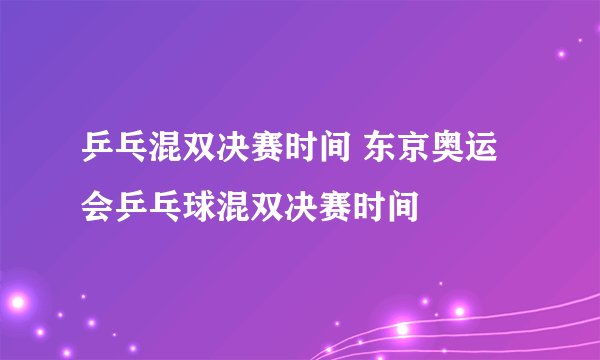 乒乓混双决赛时间 东京奥运会乒乓球混双决赛时间