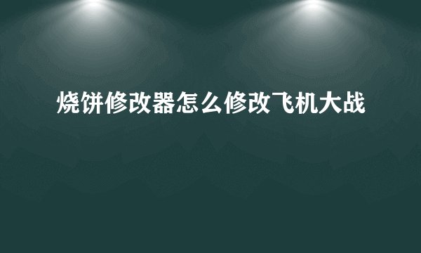 烧饼修改器怎么修改飞机大战