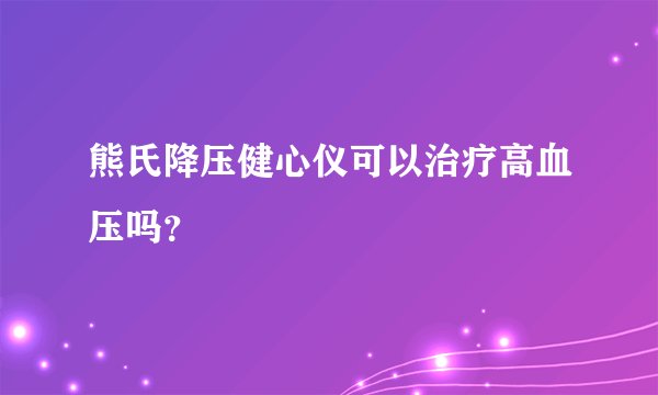 熊氏降压健心仪可以治疗高血压吗?