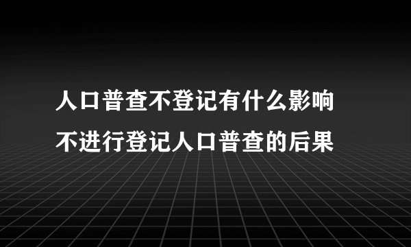 人口普查不登记有什么影响 不进行登记人口普查的后果