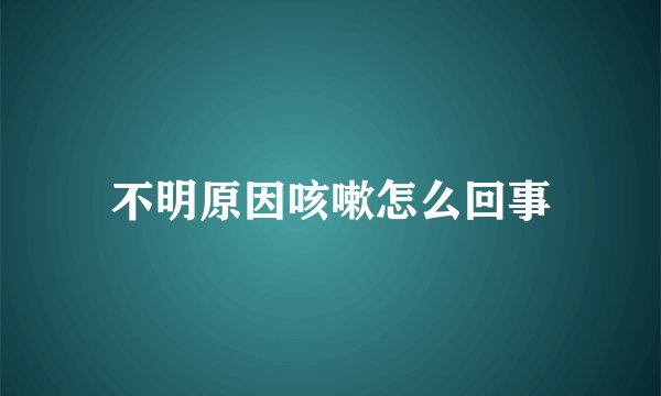 不明原因咳嗽怎么回事