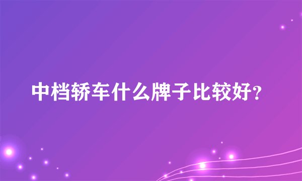 中档轿车什么牌子比较好？
