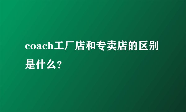 coach工厂店和专卖店的区别是什么？