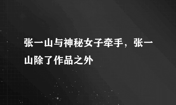 张一山与神秘女子牵手,张一山除了作品之外