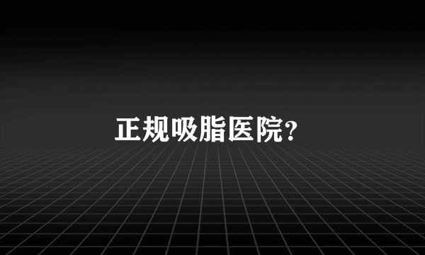 正规吸脂医院?
