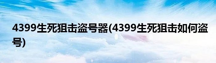4399生死狙击盗号器(4399生死狙击如何盗号)