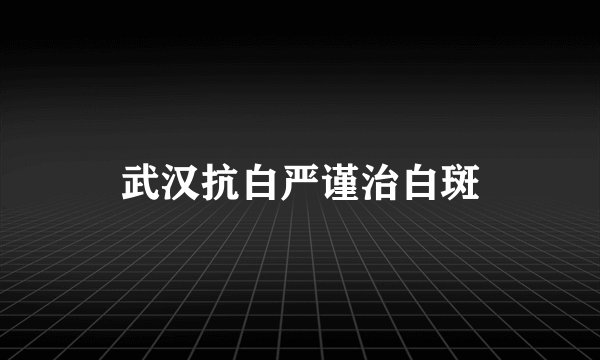 武汉抗白严谨治白斑