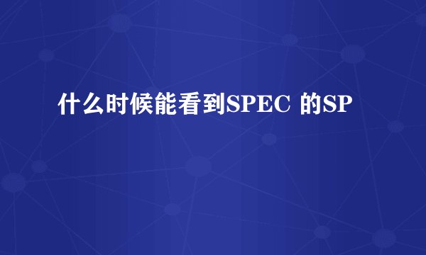 什么时候能看到SPEC 的SP