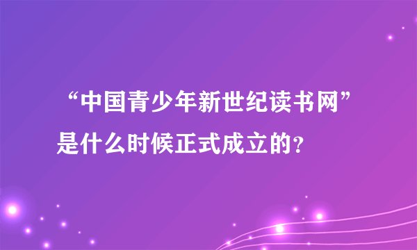 “中国青少年新世纪读书网”是什么时候正式成立的？