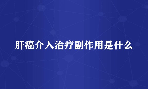 肝癌介入治疗副作用是什么