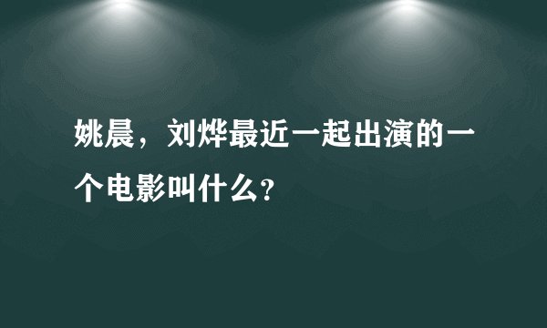 姚晨，刘烨最近一起出演的一个电影叫什么？