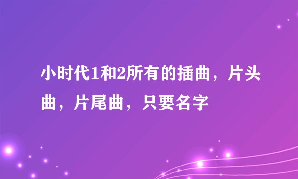 小时代1和2所有的插曲，片头曲，片尾曲，只要名字