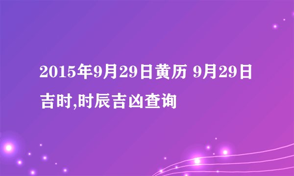 2015年9月29日黄历 9月29日吉时,时辰吉凶查询