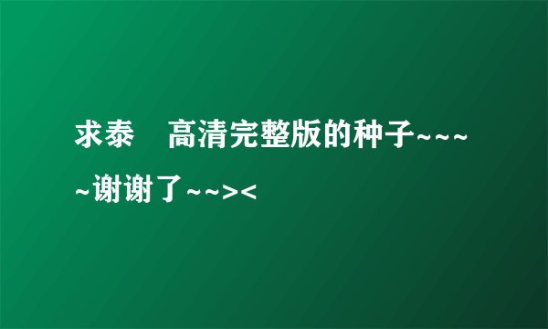 求泰囧高清完整版的种子~~~~谢谢了~~><