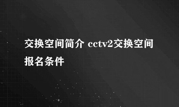交换空间简介 cctv2交换空间报名条件