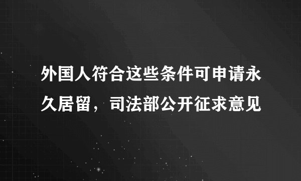 外国人符合这些条件可申请永久居留，司法部公开征求意见