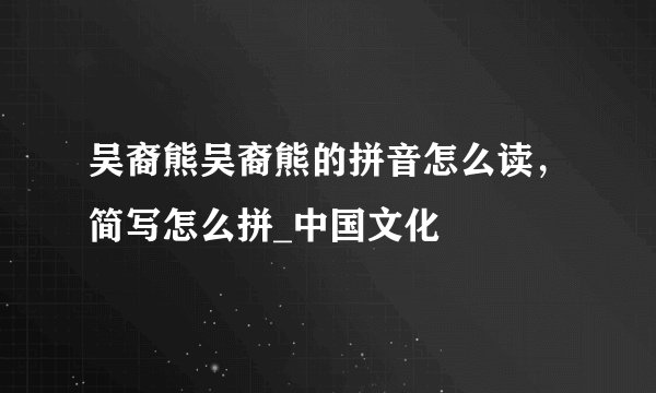 吴裔熊吴裔熊的拼音怎么读,简写怎么拼_中国文化